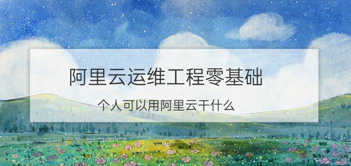 阿里云运维工程零基础 个人可以用阿里云干什么？